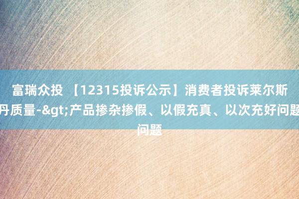 富瑞众投 【12315投诉公示】消费者投诉莱尔斯丹质量->产品掺杂掺假、以假充真、以次充好问题