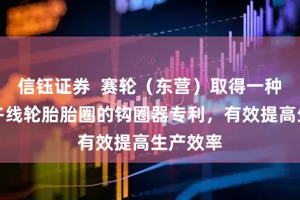 信钰证券  赛轮（东营）取得一种用于子午线轮胎胎圈的钩圈器专利，有效提高生产效率