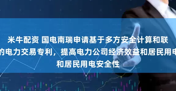 米牛配资 国电南瑞申请基于多方安全计算和联邦学习的电力交易专利，提高电力公司经济效益和居民用电安全性