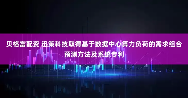 贝格富配资 迅策科技取得基于数据中心算力负荷的需求组合预测方法及系统专利