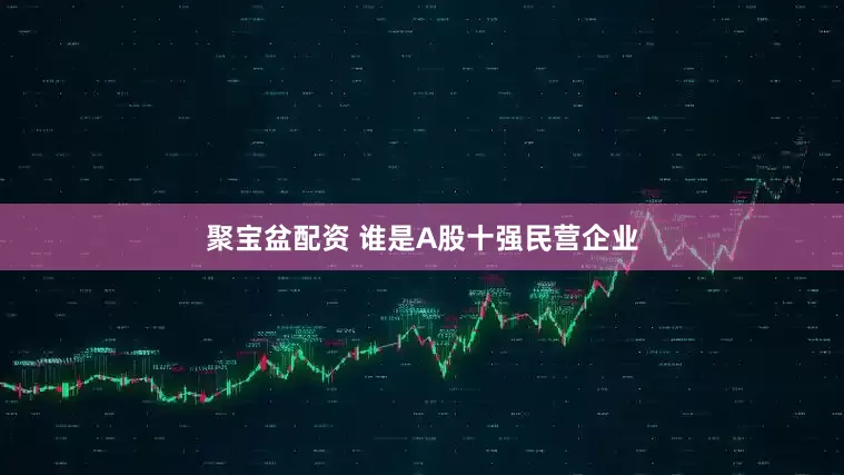 聚宝盆配资 谁是A股十强民营企业