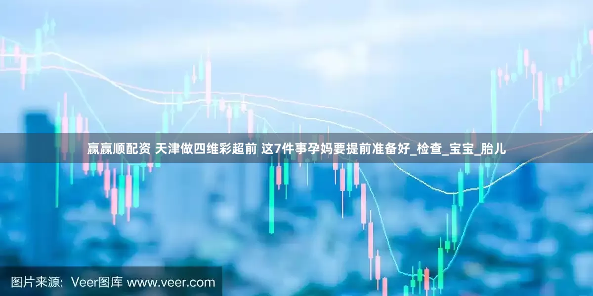 赢赢顺配资 天津做四维彩超前 这7件事孕妈要提前准备好_检查_宝宝_胎儿