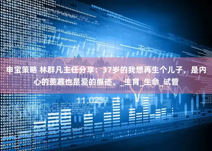 申宝策略 林群凡主任分享：37岁的我想再生个儿子，是内心的羡慕也是爱的痕迹。_生育_生命_试管
