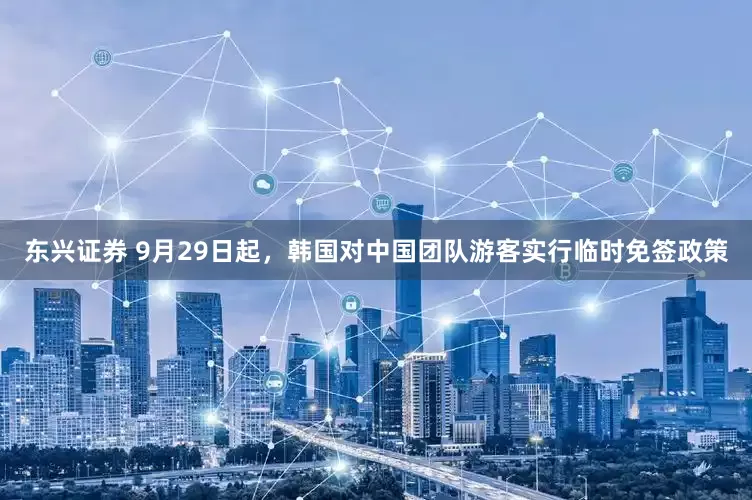 东兴证券 9月29日起，韩国对中国团队游客实行临时免签政策