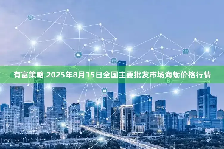 有富策略 2025年8月15日全国主要批发市场海蛎价格行情