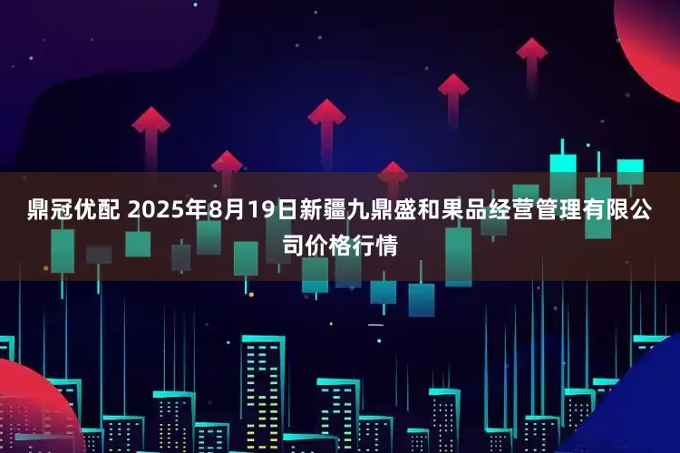 鼎冠优配 2025年8月19日新疆九鼎盛和果品经营管理有限公司价格行情