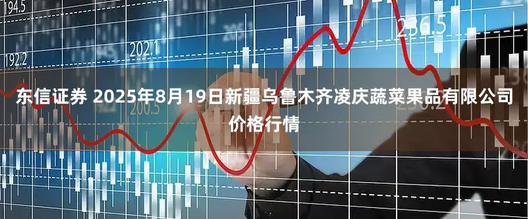 东信证券 2025年8月19日新疆乌鲁木齐凌庆蔬菜果品有限公司价格行情