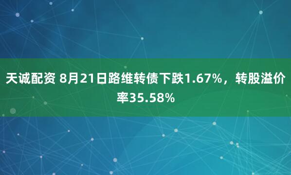 天诚配资 8月21日路维转债下跌1.67%，转股溢价率35.58%