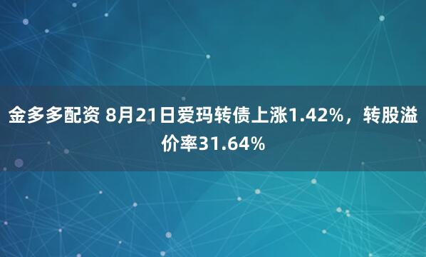 金多多配资 8月21日爱玛转债上涨1.42%，转股溢价率31.64%