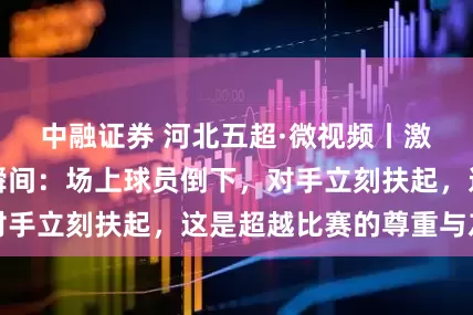 中融证券 河北五超·微视频丨激烈比赛的温情瞬间：场上球员倒下，对手立刻扶起，这是超越比赛的尊重与友谊