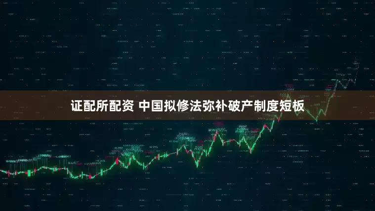 证配所配资 中国拟修法弥补破产制度短板