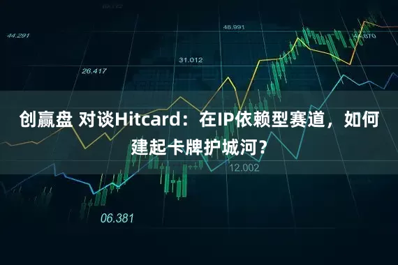 创赢盘 对谈Hitcard：在IP依赖型赛道，如何建起卡牌护城河？