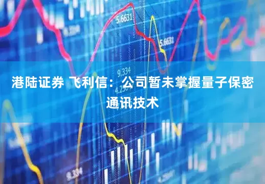 港陆证券 飞利信：公司暂未掌握量子保密通讯技术