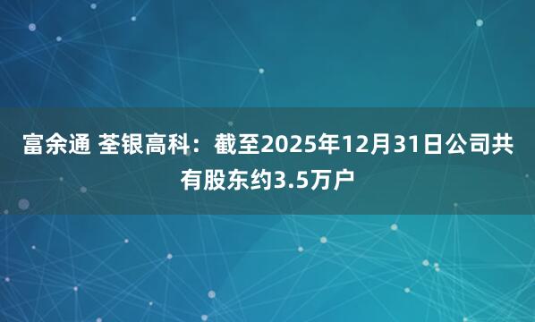 富余通 荃银高科：截至2025年12月31日公司共有股东约3.5万户