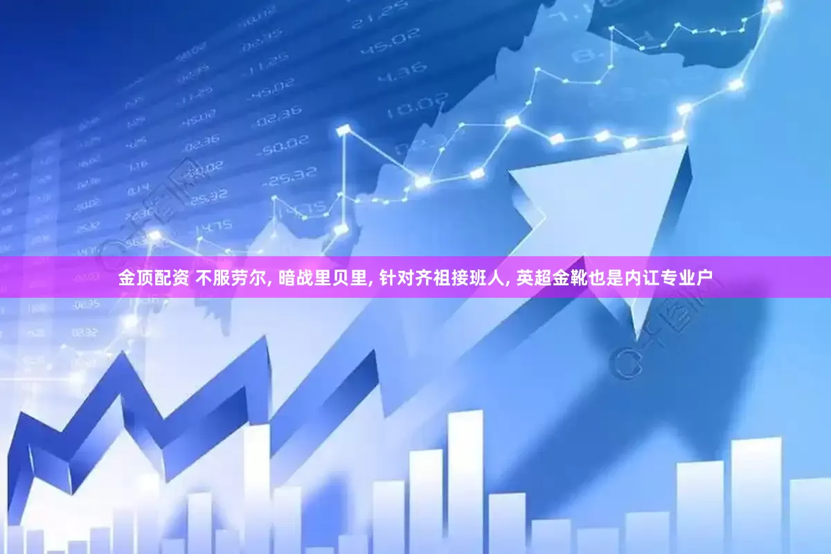 金顶配资 不服劳尔, 暗战里贝里, 针对齐祖接班人, 英超金靴也是内讧专业户