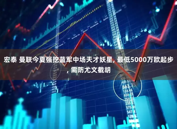 宏泰 曼联今夏强挖蓝军中场天才妖星, 最低5000万欧起步, 需防尤文截胡