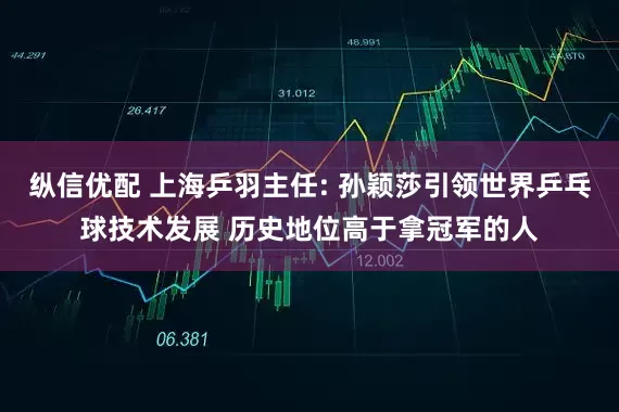纵信优配 上海乒羽主任: 孙颖莎引领世界乒乓球技术发展 历史地位高于拿冠军的人