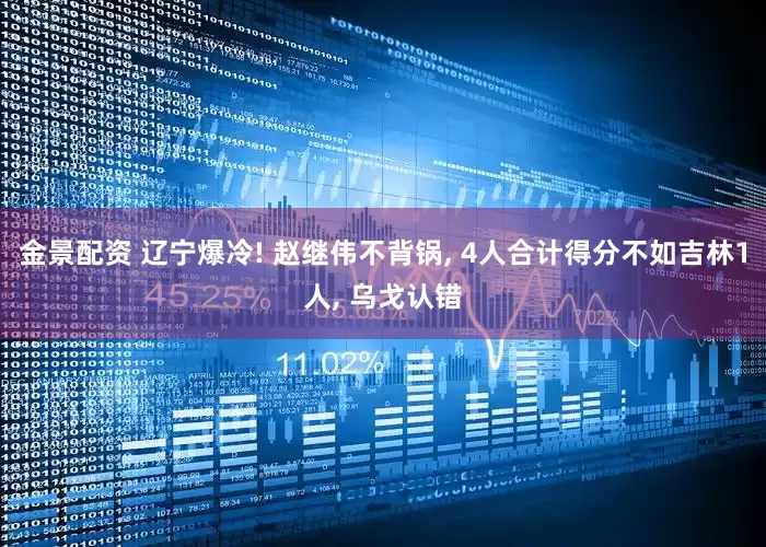 金景配资 辽宁爆冷! 赵继伟不背锅, 4人合计得分不如吉林1人, 乌戈认错