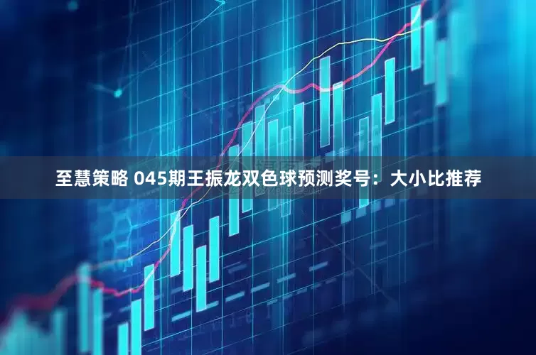 至慧策略 045期王振龙双色球预测奖号：大小比推荐