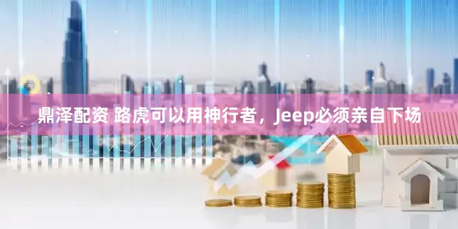 鼎泽配资 路虎可以用神行者，Jeep必须亲自下场