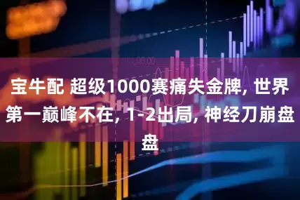 宝牛配 超级1000赛痛失金牌, 世界第一巅峰不在, 1-2出局, 神经刀崩盘