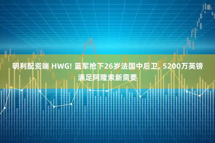 明利配资端 HWG! 蓝军抢下26岁法国中后卫, 5200万英镑满足阿隆索新需要