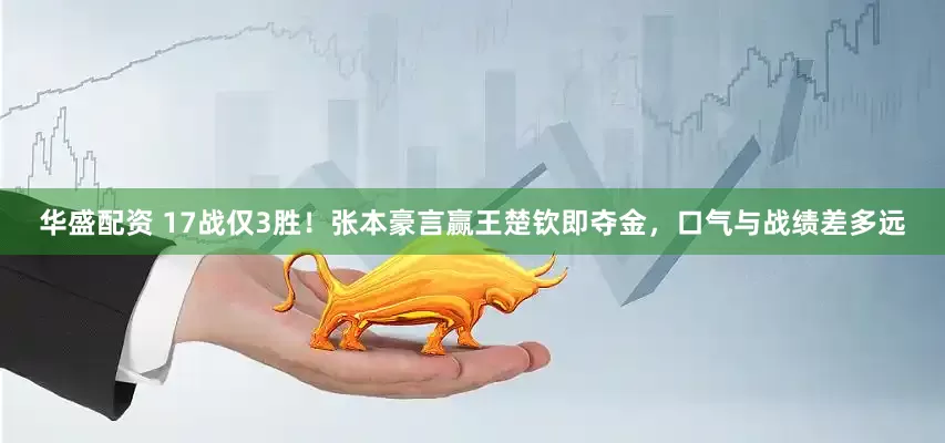 华盛配资 17战仅3胜！张本豪言赢王楚钦即夺金，口气与战绩差多远