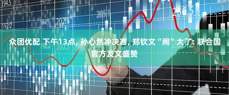 众团优配 下午13点, 孙心然冲决赛, 郑钦文“闹”大了: 联合国官方发文盛赞