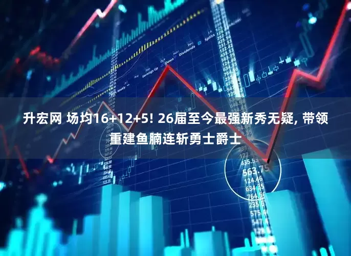 升宏网 场均16+12+5! 26届至今最强新秀无疑, 带领重建鱼腩连斩勇士爵士